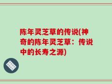 陈年灵芝草的传说(神奇的陈年灵芝草：传说中的长寿之源)