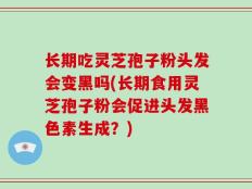 长期吃灵芝孢子粉头发会变黑吗(长期食用灵芝孢子粉会促进头发黑色素生成？)