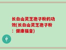 长白山灵芝孢子粉的功效(长白山灵芝孢子粉：健康福音)
