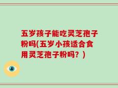 五岁孩子能吃灵芝孢子粉吗(五岁小孩适合食用灵芝孢子粉吗？)