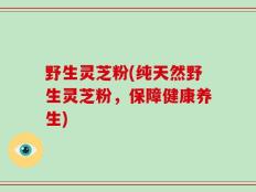野生灵芝粉(纯天然野生灵芝粉，保障健康养生)