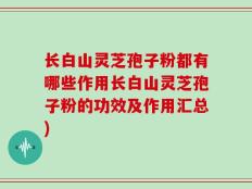 长白山灵芝孢子粉都有哪些作用长白山灵芝孢子粉的功效及作用汇总)