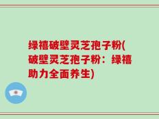 绿禧破壁灵芝孢子粉(破壁灵芝孢子粉：绿禧助力全面养生)