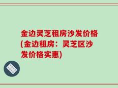 金边灵芝租房沙发价格(金边租房：灵芝区沙发价格实惠)