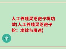 人工养殖灵芝孢子粉功效(人工养殖灵芝孢子粉：功效与用途)