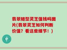 翡翠随型灵芝值钱吗图片(翡翠灵芝如何判断价值？看这些细节！)