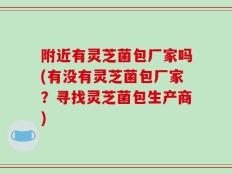 附近有灵芝菌包厂家吗(有没有灵芝菌包厂家？寻找灵芝菌包生产商)
