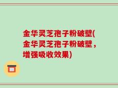金华灵芝孢子粉破壁(金华灵芝孢子粉破壁，增强吸收效果)