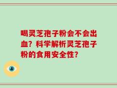 喝灵芝孢子粉会不会出血？科学解析灵芝孢子粉的食用安全性？