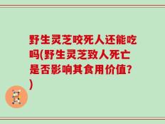 野生灵芝咬死人还能吃吗(野生灵芝致人死亡是否影响其食用价值？)