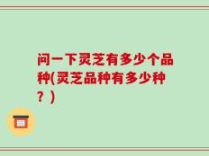 问一下灵芝有多少个品种(灵芝品种有多少种？)
