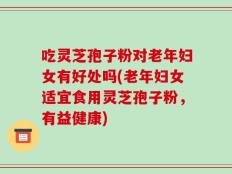吃灵芝孢子粉对老年妇女有好处吗(老年妇女适宜食用灵芝孢子粉，有益健康)