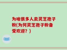 为啥很多人卖灵芝孢子粉(为何灵芝孢子粉备受欢迎？)