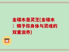 金碟木是灵芝(金碟木：赐予你身体与灵魂的双重滋养)