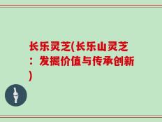长乐灵芝(长乐山灵芝：发掘价值与传承创新)
