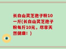 长白山灵芝孢子粉10一斤(长白山灵芝孢子粉每斤10元，尽享天然健康！)