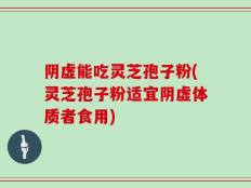 阴虚能吃灵芝孢子粉(灵芝孢子粉适宜阴虚体质者食用)
