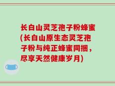 长白山灵芝孢子粉蜂蜜(长白山原生态灵芝孢子粉与纯正蜂蜜同捆，尽享天然健康岁月)