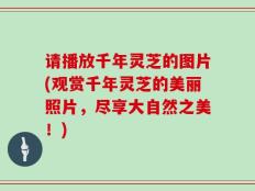 请播放千年灵芝的图片(观赏千年灵芝的美丽照片，尽享大自然之美！)