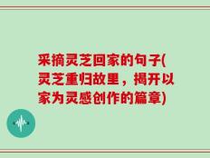 采摘灵芝回家的句子(灵芝重归故里，揭开以家为灵感创作的篇章)