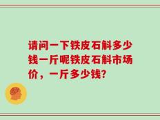 请问一下铁皮石斛多少钱一斤呢铁皮石斛市场价，一斤多少钱？