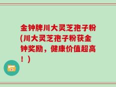 金钟牌川大灵芝孢子粉(川大灵芝孢子粉获金钟奖励，健康价值超高！)