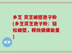 乡芝 灵芝破壁孢子粉(乡芝灵芝孢子粉：轻松破壁，释放健康能量)