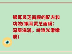 银耳灵芝面膜的配方和功效(银耳灵芝面膜：深层滋润，缔造光滑嫩肤)