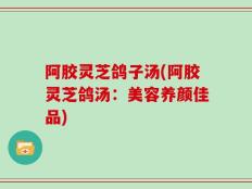 阿胶灵芝鸽子汤(阿胶灵芝鸽汤：美容养颜佳品)