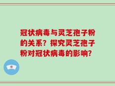 冠状病毒与灵芝孢子粉的关系？探究灵芝孢子粉对冠状病毒的影响？