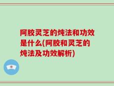 阿胶灵芝的炖法和功效是什么(阿胶和灵芝的炖法及功效解析)