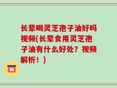长辈喝灵芝孢子油好吗视频(长辈食用灵芝孢子油有什么好处？视频解析！)