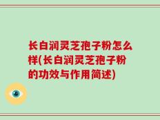 长白润灵芝孢子粉怎么样(长白润灵芝孢子粉的功效与作用简述)