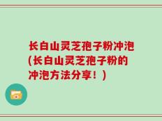 长白山灵芝孢子粉冲泡(长白山灵芝孢子粉的冲泡方法分享！)