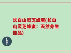 长白山灵芝蜂蜜(长白山灵芝蜂蜜：天然养生佳品)