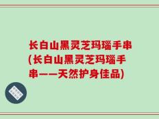 长白山黑灵芝玛瑙手串(长白山黑灵芝玛瑙手串——天然护身佳品)