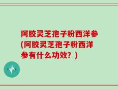 阿胶灵芝孢子粉西洋参(阿胶灵芝孢子粉西洋参有什么功效？)