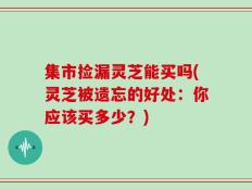 集市捡漏灵芝能买吗(灵芝被遗忘的好处：你应该买多少？)