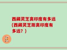 西藏灵芝离印度有多远(西藏灵芝距离印度有多远？)