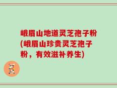 峨眉山地道灵芝孢子粉(峨眉山珍贵灵芝孢子粉，有效滋补养生)