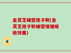 金灵芝破壁孢子粉(金灵芝孢子粉破壁增强吸收效果)