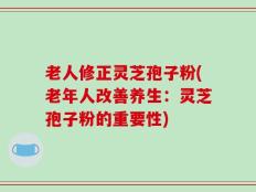 老人修正灵芝孢子粉(老年人改善养生：灵芝孢子粉的重要性)