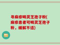 寻麻疹喝灵芝孢子粉(麻疹患者可喝灵芝孢子粉，缓解不适)