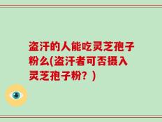 盗汗的人能吃灵芝孢子粉么(盗汗者可否摄入灵芝孢子粉？)