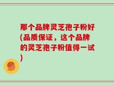 那个品牌灵芝孢子粉好(品质保证，这个品牌的灵芝孢子粉值得一试)