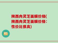 陕西肉灵芝面膜价格(陕西肉灵芝面膜价格：性价比很高)