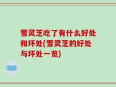 雪灵芝吃了有什么好处和坏处(雪灵芝的好处与坏处一览)