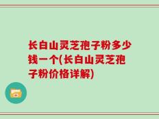 长白山灵芝孢子粉多少钱一个(长白山灵芝孢子粉价格详解)