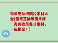 雪灵芝抽纸图片素材大全(雪灵芝抽纸图片库：完美收录各式素材，一应俱全！)
