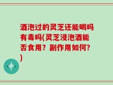酒泡过的灵芝还能喝吗有毒吗(灵芝浸泡酒能否食用？副作用如何？)